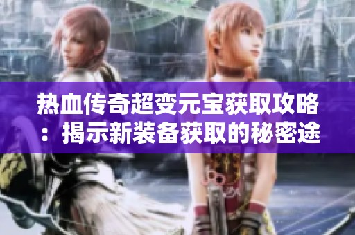 熱血傳奇超變元寶獲取攻略：揭示新裝備獲取的秘密途徑與技巧