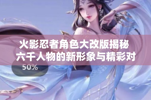 火影忍者角色大改版揭秘 六千人物的新形象與精彩對(duì)決展現(xiàn)社會(huì)現(xiàn)象