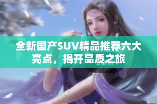 全新國(guó)產(chǎn)SUV精品推薦六大亮點(diǎn),揭開(kāi)品質(zhì)之旅 全新國(guó)產(chǎn)SUV精品推薦六大亮點(diǎn),揭開(kāi)品質(zhì)之旅