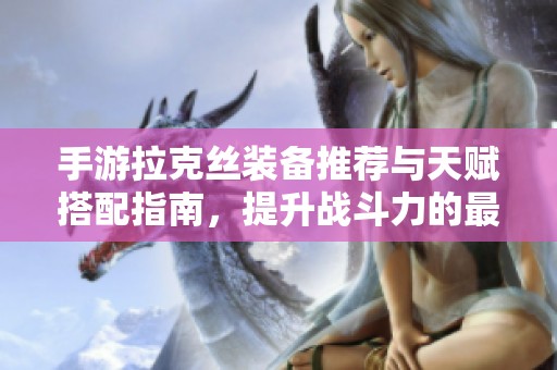 手游拉克絲裝備推薦與天賦搭配指南，提升戰(zhàn)斗力的最佳策略與技巧解析