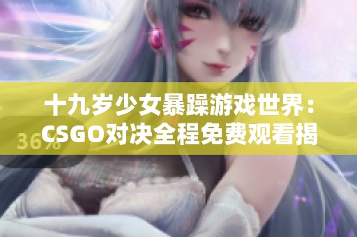 十九歲少女暴躁游戲世界：CSGO對(duì)決全程免費(fèi)觀看揭秘