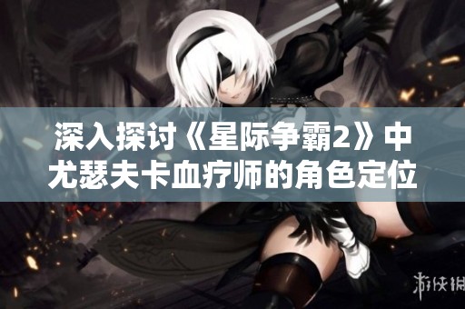 深入探討《星際爭(zhēng)霸2》中尤瑟夫卡血療師的角色定位與戰(zhàn)略影響力分析