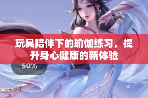 玩具陪伴下的瑜伽練習(xí)，提升身心健康的新體驗(yàn)