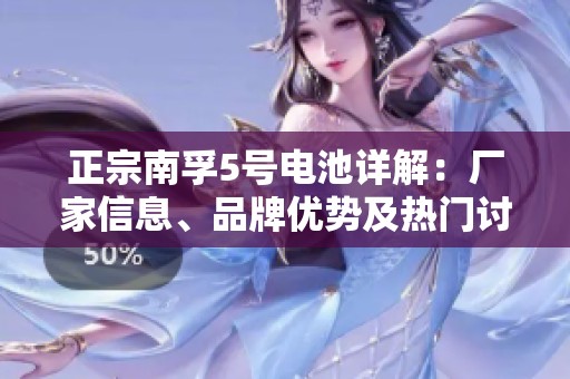正宗南孚5號(hào)電池詳解：廠家信息、品牌優(yōu)勢(shì)及熱門討論一網(wǎng)打盡