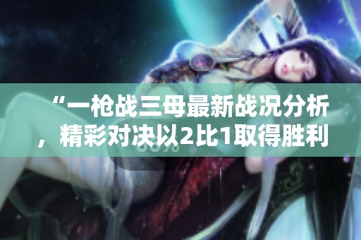 “一槍戰(zhàn)三母最新戰(zhàn)況分析，精彩對決以2比1取得勝利”