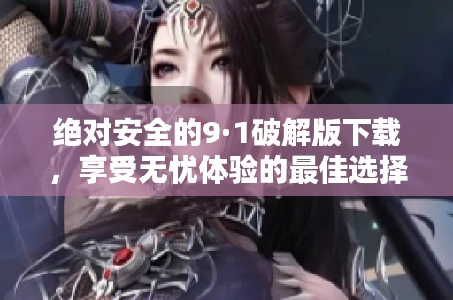 絕對(duì)安全的9·1破解版下載，享受無(wú)憂體驗(yàn)的最佳選擇