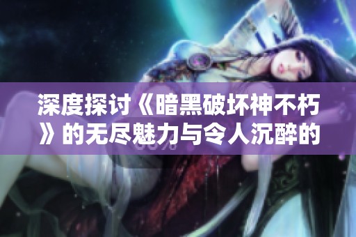 深度探討《暗黑破壞神不朽》的無盡魅力與令人沉醉的游戲體驗分析
