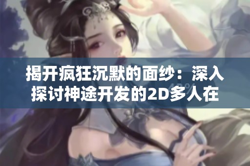 揭開瘋狂沉默的面紗：深入探討神途開發(fā)的2D多人在線PK游戲為何吸引玩家的原因