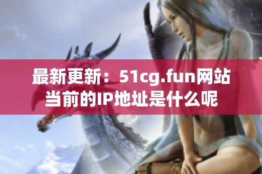 最新更新：51cg.fun網(wǎng)站當(dāng)前的IP地址是什么呢