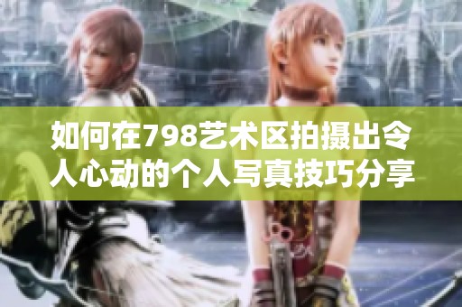 如何在798藝術(shù)區(qū)拍攝出令人心動(dòng)的個(gè)人寫(xiě)真技巧分享
