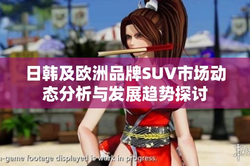 日韓及歐洲品牌SUV市場動態(tài)分析與發(fā)展趨勢探討