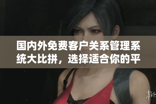國內(nèi)外免費客戶關(guān)系管理系統(tǒng)大比拼，選擇適合你的平臺