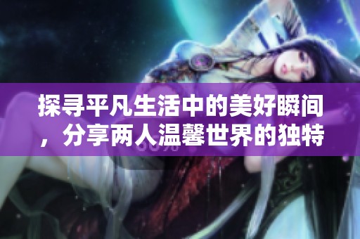 探尋平凡生活中的美好瞬間，分享兩人溫馨世界的獨特體驗