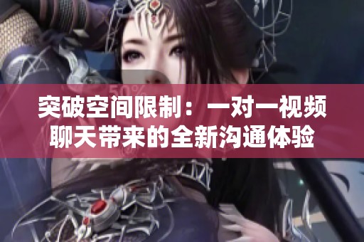 突破空間限制：一對一視頻聊天帶來的全新溝通體驗(yàn)