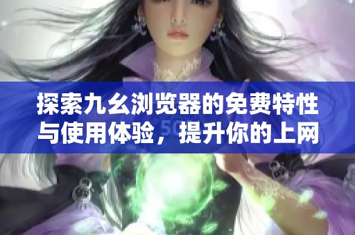 探索九幺瀏覽器的免費特性與使用體驗，提升你的上網(wǎng)效率