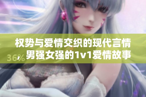 權(quán)勢(shì)與愛情交織的現(xiàn)代言情，男強(qiáng)女強(qiáng)的1v1愛情故事