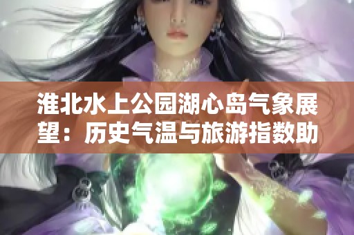 淮北水上公園湖心島氣象展望：歷史氣溫與旅游指數(shù)助您完美游玩體驗