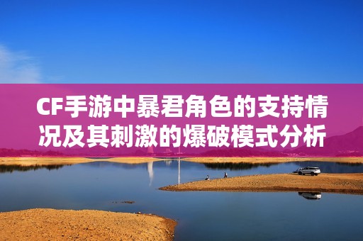 CF手游中暴君角色的支持情況及其刺激的爆破模式分析與探討