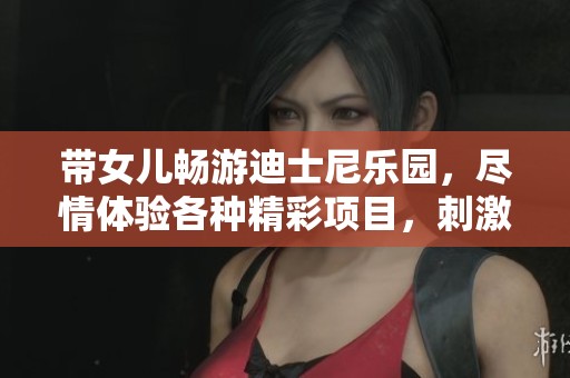帶女兒暢游迪士尼樂園，盡情體驗各種精彩項目，刺激與歡樂交織，盡享親子時光！
