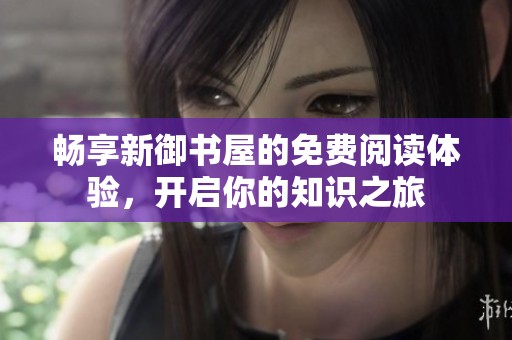 暢享新御書屋的免費閱讀體驗，開啟你的知識之旅