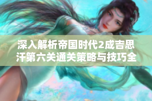 深入解析帝國時(shí)代2成吉思汗第六關(guān)通關(guān)策略與技巧全攻略分享
