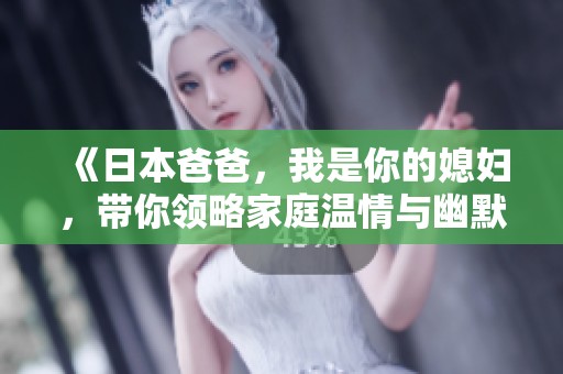 《日本爸爸，我是你的媳婦，帶你領(lǐng)略家庭溫情與幽默故事》