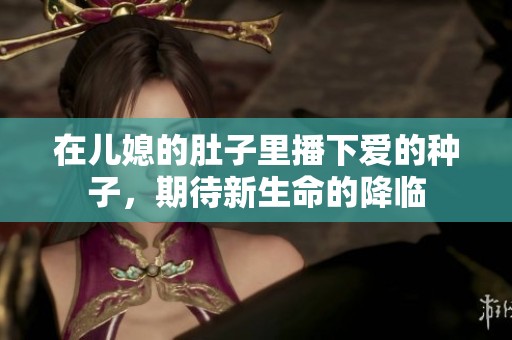 在兒媳的肚子里播下愛(ài)的種子，期待新生命的降臨