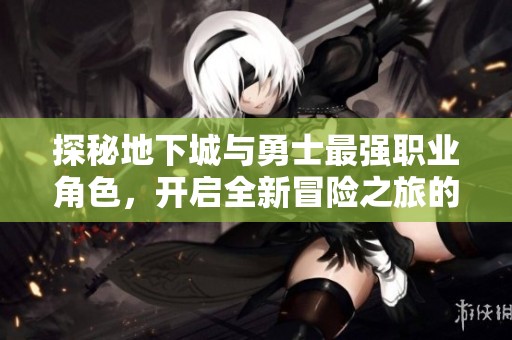 探秘地下城與勇士最強(qiáng)職業(yè)角色，開(kāi)啟全新冒險(xiǎn)之旅的精彩攻略