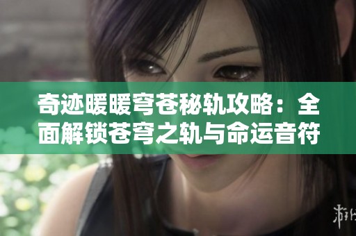奇跡暖暖穹蒼秘軌攻略：全面解鎖蒼穹之軌與命運音符的財富秘籍分享