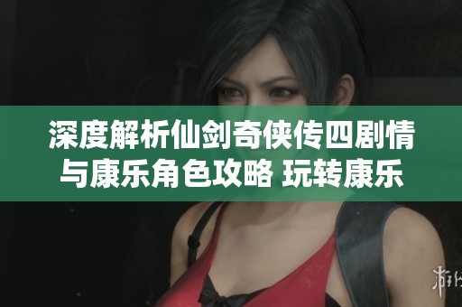 深度解析仙劍奇?zhèn)b傳四劇情與康樂角色攻略 玩轉(zhuǎn)康樂手游的必備指南