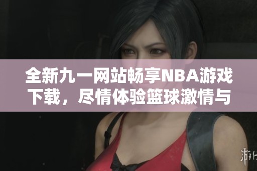 全新九一網(wǎng)站暢享NBA游戲下載，盡情體驗(yàn)籃球激情與樂(lè)趣