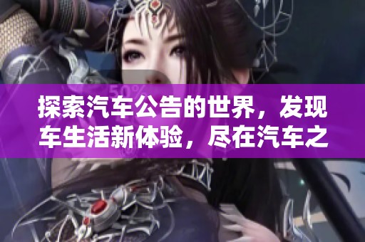 探索汽車公告的世界，發(fā)現(xiàn)車生活新體驗，盡在汽車之家車家號！