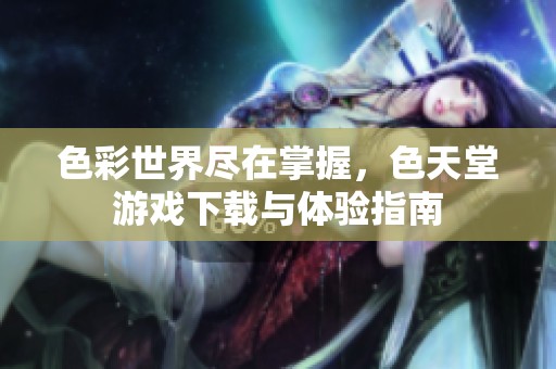 色彩世界盡在掌握，色天堂游戲下載與體驗(yàn)指南