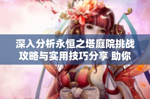深入分析永恒之塔庭院挑戰(zhàn)攻略與實(shí)用技巧分享 助你輕松通關(guān)的全方位指南 深入分析永恒之塔庭院挑戰(zhàn)攻略與實(shí)用技巧分享 助你輕松通關(guān)的全方位指南