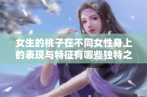 女生的桃子在不同女性身上的表現(xiàn)與特征有哪些獨特之處呢
