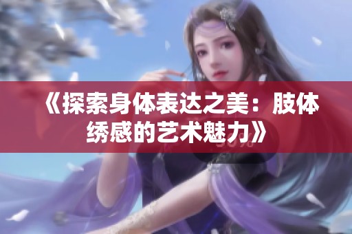 《探索身體表達(dá)之美：肢體繡感的藝術(shù)魅力》