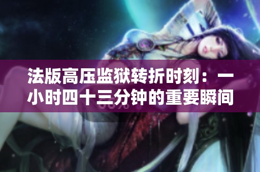 法版高壓監(jiān)獄轉(zhuǎn)折時刻：一小時四十三分鐘的重要瞬間