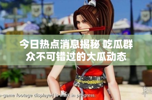 今日熱點消息揭秘 吃瓜群眾不可錯過的大瓜動態(tài)
