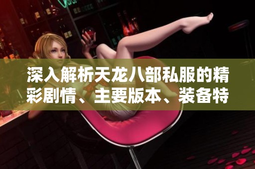 深入解析天龍八部私服的精彩劇情、主要版本、裝備特點與豐富活動內(nèi)容