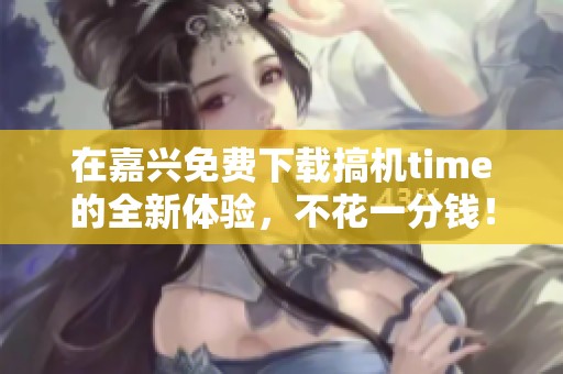 在嘉興免費下載搞機time的全新體驗，不花一分錢！