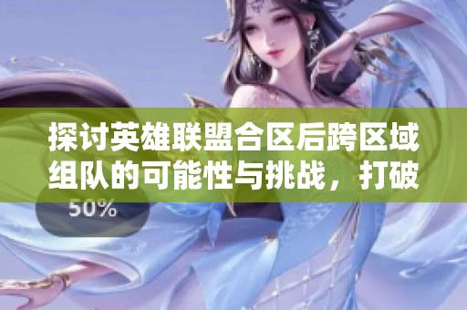 探討英雄聯(lián)盟合區(qū)后跨區(qū)域組隊(duì)的可能性與挑戰(zhàn)，打破區(qū)服壁壘的全新嘗試