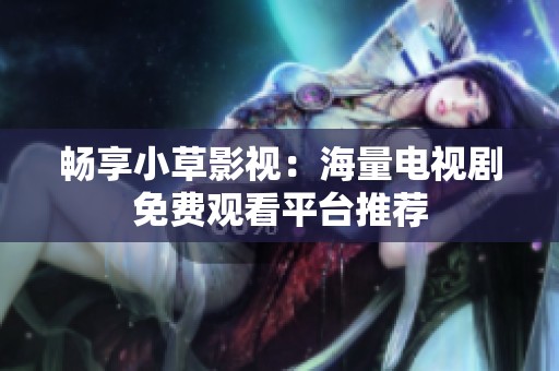 暢享小草影視：海量電視劇免費觀看平臺推薦