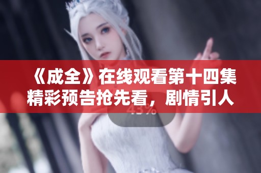 《成全》在線觀看第十四集精彩預(yù)告搶先看，劇情引人期待
