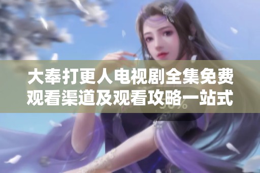 大奉打更人電視劇全集免費(fèi)觀看渠道及觀看攻略一站式分享