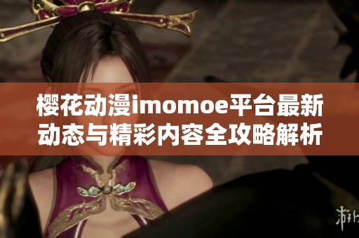 櫻花動(dòng)漫imomoe平臺(tái)最新動(dòng)態(tài)與精彩內(nèi)容全攻略解析
