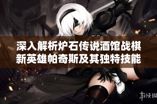 深入解析爐石傳說(shuō)酒館戰(zhàn)棋新英雄帕奇斯及其獨(dú)特技能航海霸的游戲策略與影響