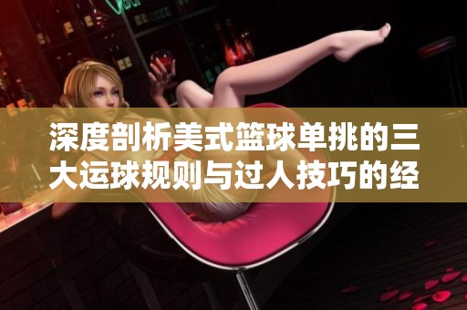 深度剖析美式籃球單挑的三大運球規(guī)則與過人技巧的經(jīng)典對戰(zhàn)解析