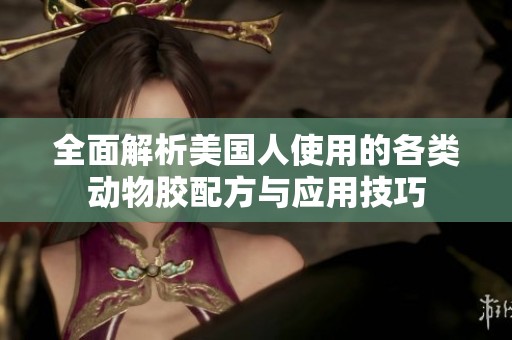 全面解析美國人使用的各類動物膠配方與應(yīng)用技巧