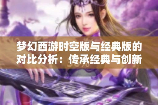 夢(mèng)幻西游時(shí)空版與經(jīng)典版的對(duì)比分析：傳承經(jīng)典與創(chuàng)新元素如何完美結(jié)合