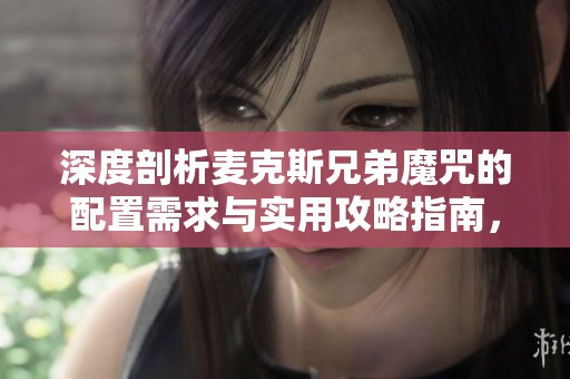 深度剖析麥克斯兄弟魔咒的配置需求與實(shí)用攻略指南，助你輕松暢玩游戲